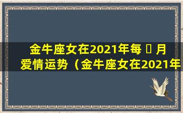 金牛座女在2021年每 ☘ 月爱情运势（金牛座女在2021年每月爱情 🐒 运势怎么样）